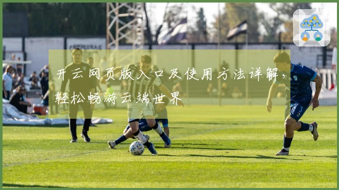 开云网页版入口及使用方法详解，轻松畅游云端世界