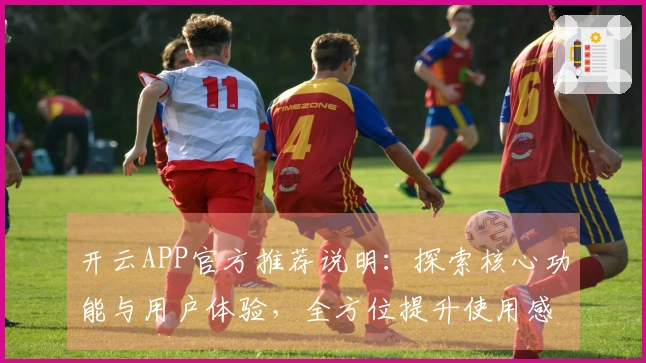 开云APP官方推荐说明：探索核心功能与用户体验，全方位提升使用感受