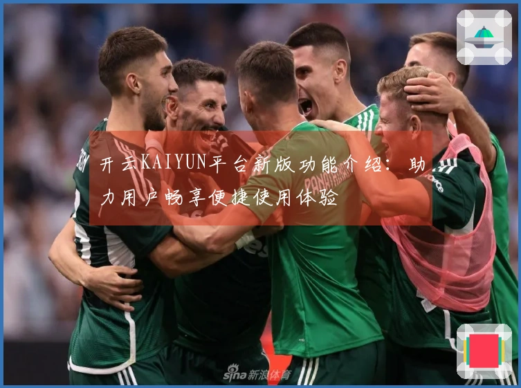 开云KAIYUN平台新版功能介绍：助力用户畅享便捷使用体验