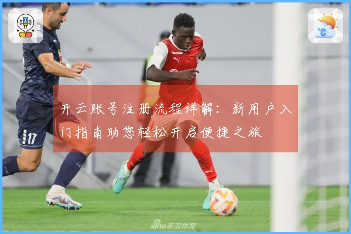 开云账号注册流程详解:新用户入门指南助您轻松开启便捷之旅