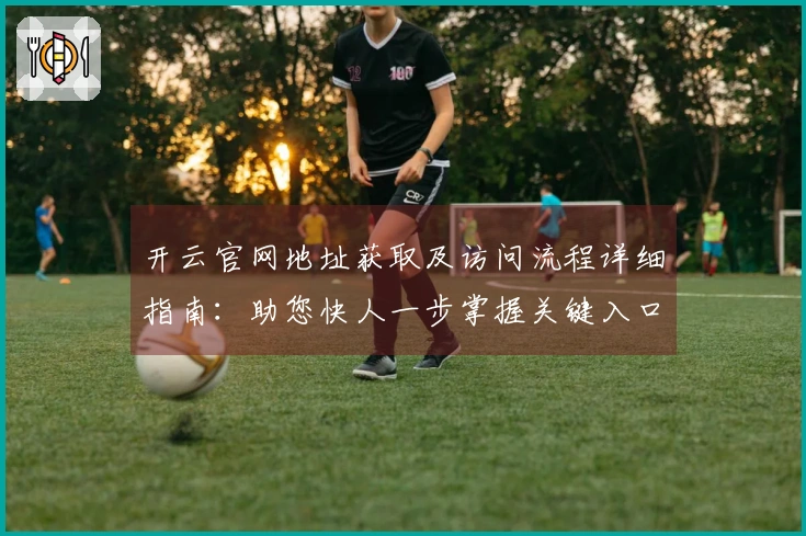 开云官网地址获取及访问流程详细指南：助您快人一步掌握关键入口