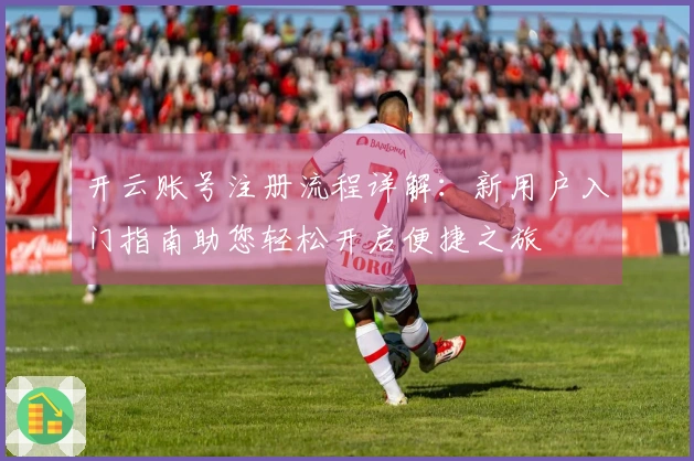 开云账号注册流程详解：新用户入门指南助您轻松开启便捷之旅