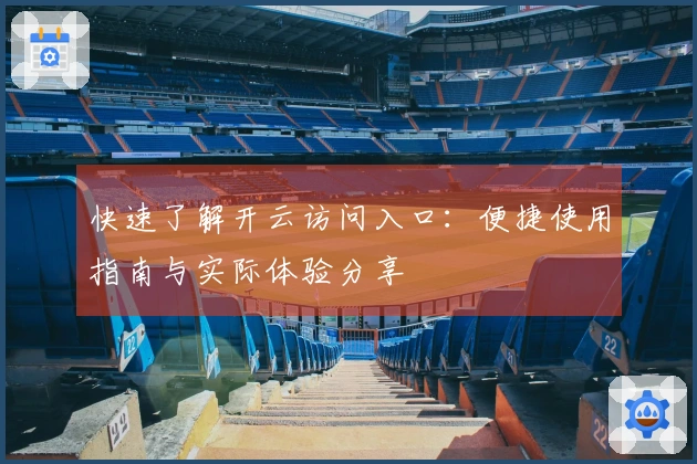 快速了解开云访问入口:便捷使用指南与实际体验分享