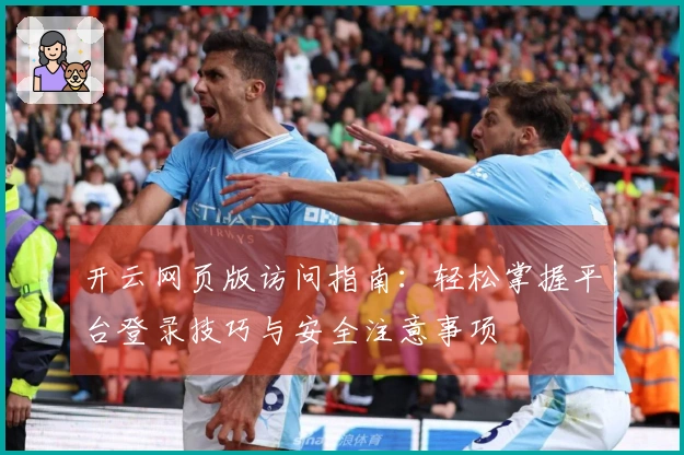 开云网页版访问指南:轻松掌握平台登录技巧与安全注意事项