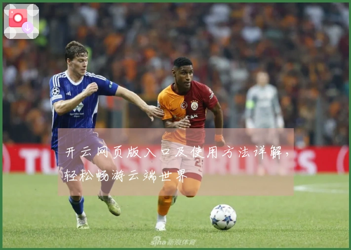 开云网页版入口及使用方法详解，轻松畅游云端世界