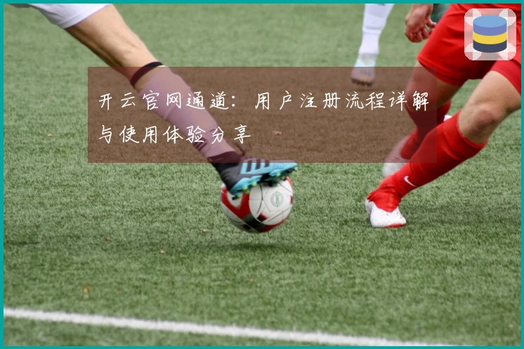 开云官网通道：用户注册流程详解与使用体验分享