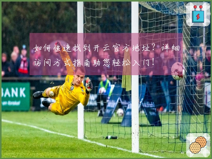 如何快速找到开云官方地址？详细访问方式指南助您轻松入门！