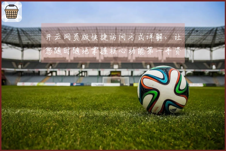 开云网页版快捷访问方式详解，让您随时随地掌握核心功能第一手资讯