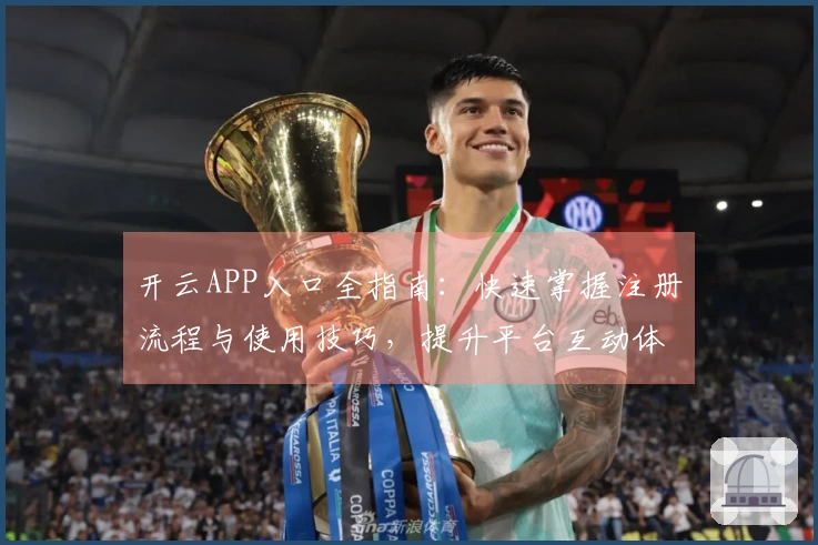 开云APP入口全指南：快速掌握注册流程与使用技巧，提升平台互动体验