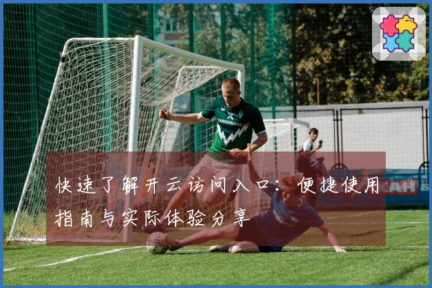 快速了解开云访问入口：便捷使用指南与实际体验分享