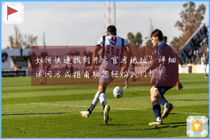 如何快速找到开云官方地址?详细访问方式指南助您轻松入门!