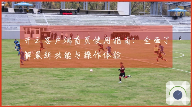 开云客户端首页使用指南：全面了解最新功能与操作体验