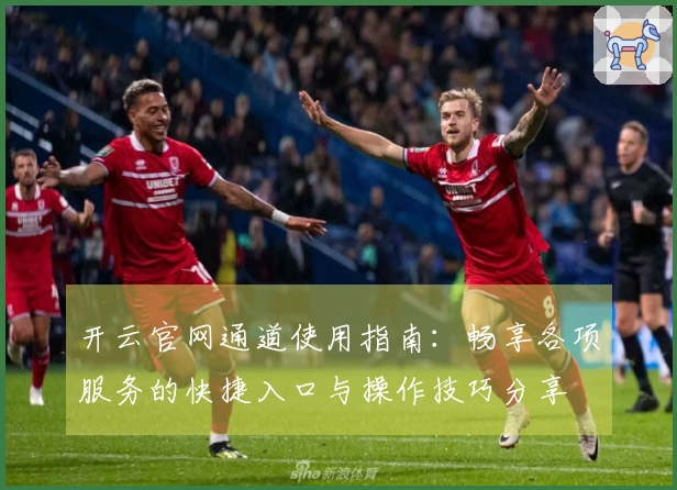 开云官网通道使用指南:畅享各项服务的快捷入口与操作技巧分享