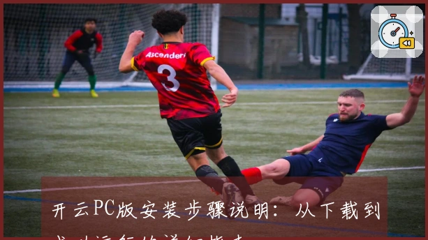 开云PC版安装步骤说明：从下载到成功运行的详细指南